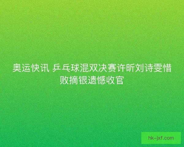 奥运快讯 乒乓球混双决赛许昕刘诗雯惜败摘银遗憾收官